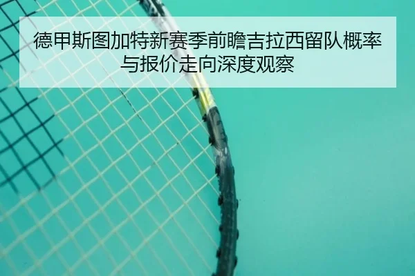 德甲斯图加特新赛季前瞻吉拉西留队概率与报价走向深度观察