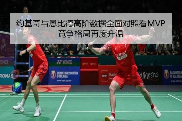 约基奇与恩比德高阶数据全面对照看MVP竞争格局再度升温