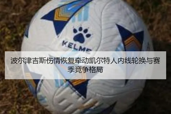 波尔津吉斯伤情恢复牵动凯尔特人内线轮换与赛季竞争格局