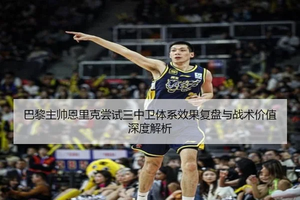 巴黎主帅恩里克尝试三中卫体系效果复盘与战术价值深度解析