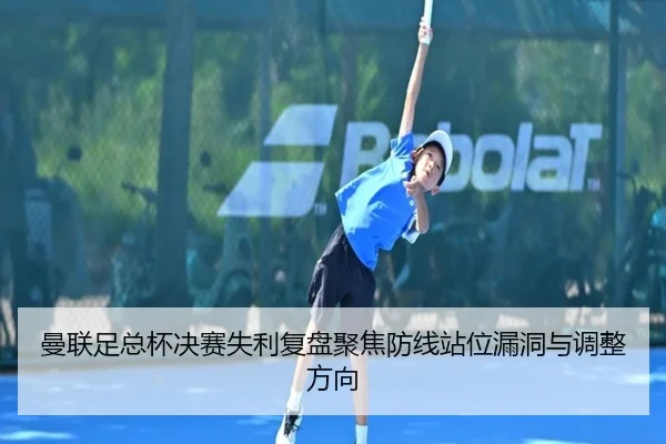 曼联足总杯决赛失利复盘聚焦防线站位漏洞与调整方向