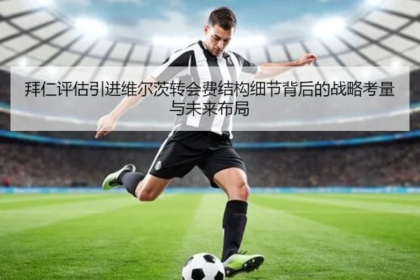 拜仁评估引进维尔茨转会费结构细节背后的战略考量与未来布局