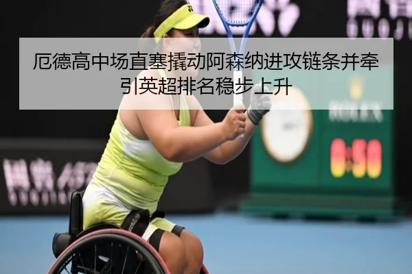 厄德高中场直塞撬动阿森纳进攻链条并牵引英超排名稳步上升