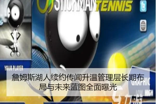 詹姆斯湖人续约传闻升温管理层长期布局与未来蓝图全面曝光