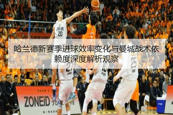 哈兰德新赛季进球效率变化与曼城战术依赖度深度解析观察