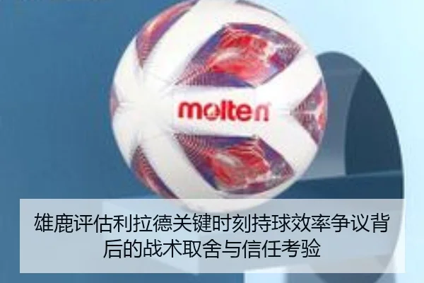 雄鹿评估利拉德关键时刻持球效率争议背后的战术取舍与信任考验