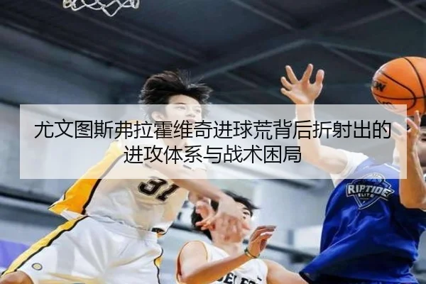 尤文图斯弗拉霍维奇进球荒背后折射出的进攻体系与战术困局