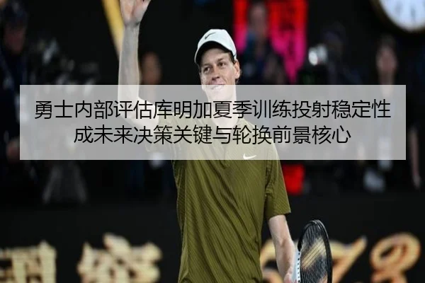 勇士内部评估库明加夏季训练投射稳定性成未来决策关键与轮换前景核心