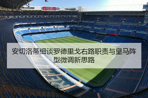 安切洛蒂细谈罗德里戈右路职责与皇马阵型微调新思路