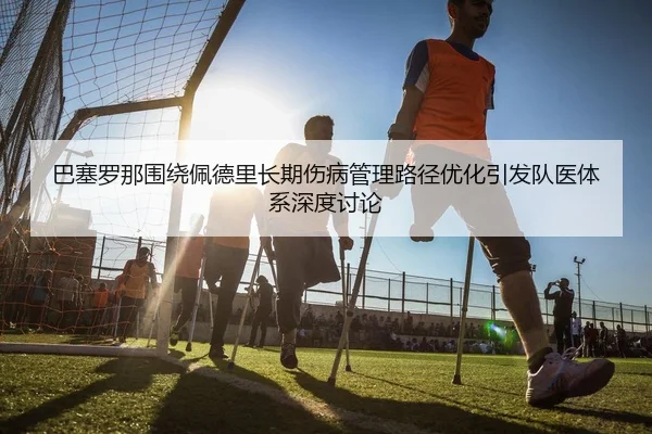 巴塞罗那围绕佩德里长期伤病管理路径优化引发队医体系深度讨论