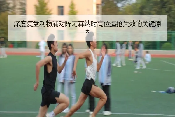 深度复盘利物浦对阵阿森纳时高位逼抢失效的关键原因