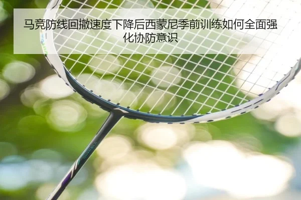 马竞防线回撤速度下降后西蒙尼季前训练如何全面强化协防意识