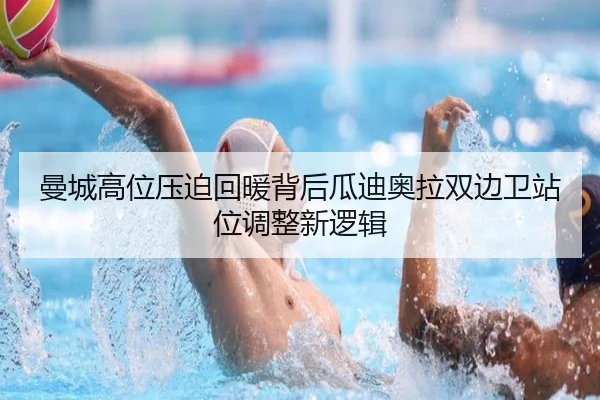 曼城高位压迫回暖背后瓜迪奥拉双边卫站位调整新逻辑
